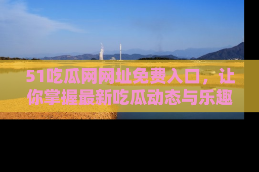 51吃瓜网网址免费入口,让你掌握最新吃瓜动态与乐趣!