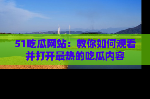 51吃瓜网站:教你如何观看并打开最热的吃瓜内容