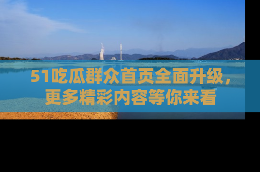 51吃瓜群众首页全面升级,更多精彩内容等你来看