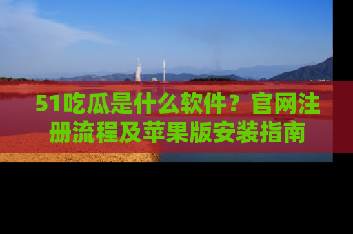 51吃瓜是什么软件?官网注册流程及苹果版安装指南