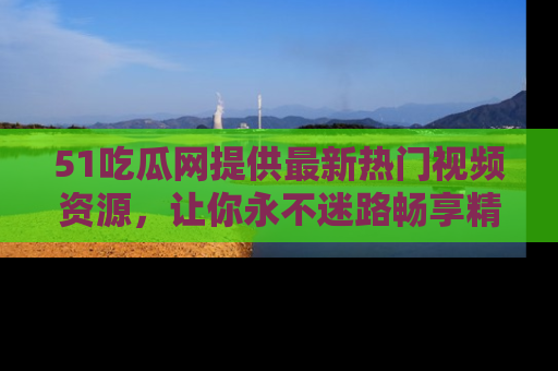 51吃瓜网提供最新热门视频资源,让你永不迷路畅享精彩!