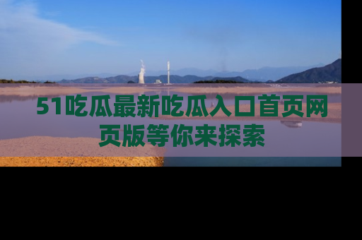 51吃瓜最新吃瓜入口首页网页版等你来探索