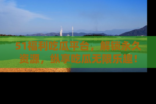 51福利吃瓜平台，解锁永久资源，纵享吃瓜无限乐趣！