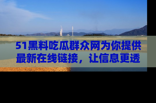 51黑料吃瓜群众网为你提供最新在线链接,让信息更透明