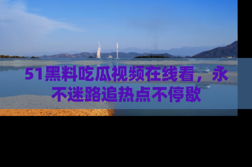 51黑料吃瓜视频在线看，永不迷路追热点不停歇