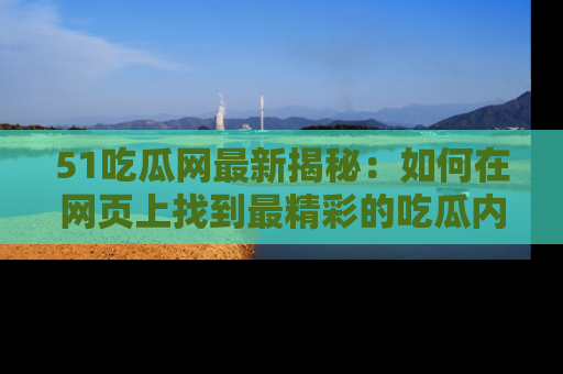 51吃瓜网最新揭秘：如何在网页上找到最精彩的吃瓜内容