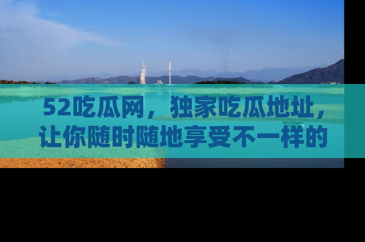 52吃瓜网，独家吃瓜地址，让你随时随地享受不一样的观看体验！