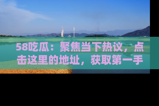 58吃瓜:聚焦当下热议,点击这里的地址,获取第一手的八卦信息!