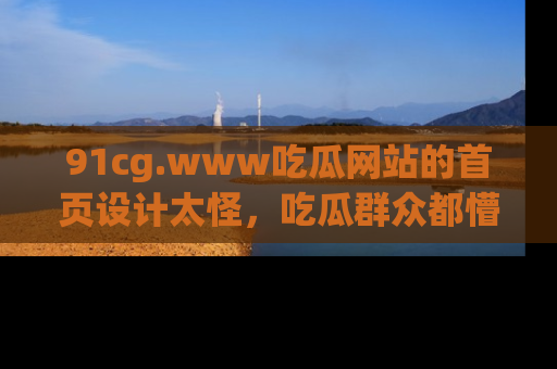 91cg.www吃瓜网站的首页设计太怪,吃瓜群众都懵了!