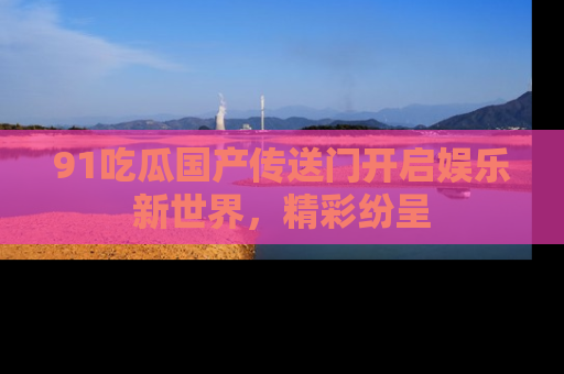91吃瓜国产传送门开启娱乐新世界,精彩纷呈