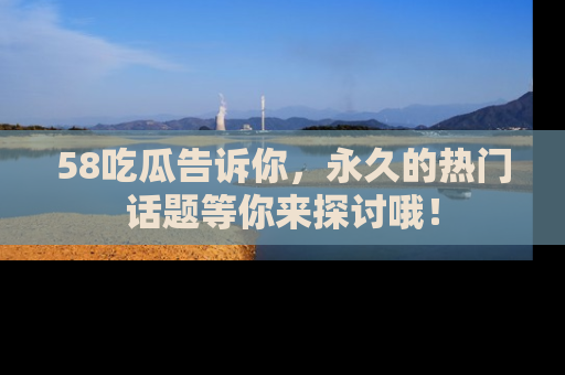 58吃瓜告诉你,永久的热门话题等你来探讨哦!