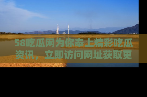 58吃瓜网为你奉上精彩吃瓜资讯,立即访问网址获取更多内容!