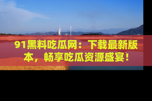 91黑料吃瓜网:下载最新版本,畅享吃瓜资源盛宴!