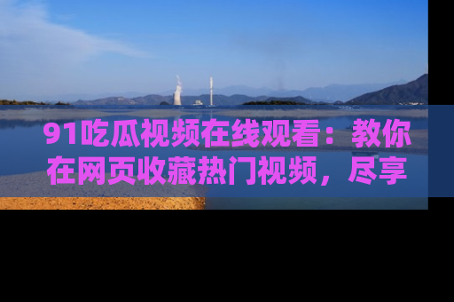 91吃瓜视频在线观看:教你在网页收藏热门视频,尽享吃瓜乐趣!