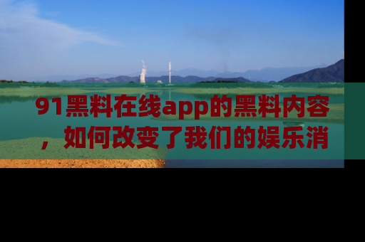 91黑料在线app的黑料内容,如何改变了我们的娱乐消费习惯?