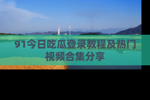 91今日吃瓜登录教程及热门视频合集分享