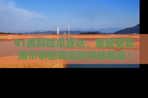 91黑料吃瓜直达,重磅更新揭示明星背后的神秘黑幕!
