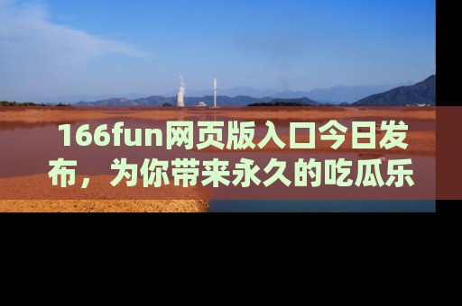 166fun网页版入口今日发布，为你带来永久的吃瓜乐趣与惊喜！