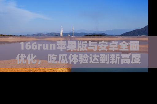 166run苹果版与安卓全面优化,吃瓜体验达到新高度!