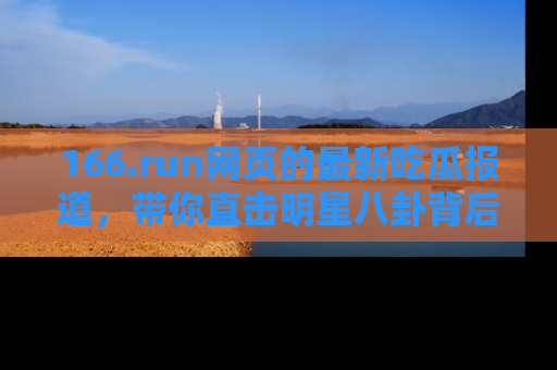 166.run网页的最新吃瓜报道，带你直击明星八卦背后的真相！