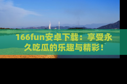 166fun安卓下载：享受永久吃瓜的乐趣与精彩！