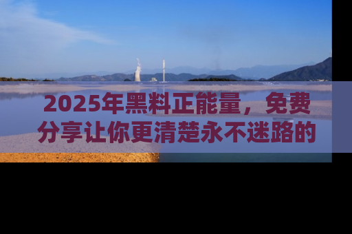 2025年黑料正能量，免费分享让你更清楚永不迷路的真相！