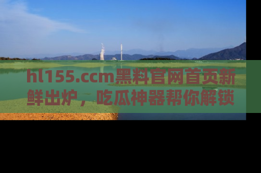 hl155.ccm黑料官网首页新鲜出炉，吃瓜神器帮你解锁那些鲜为人知的内幕！