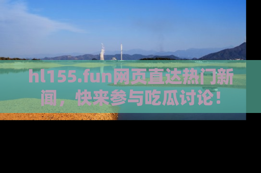 hl155.fun网页直达热门新闻，快来参与吃瓜讨论！