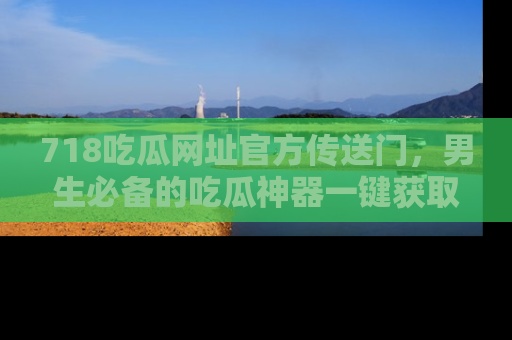 718吃瓜网址官方传送门，男生必备的吃瓜神器一键获取！