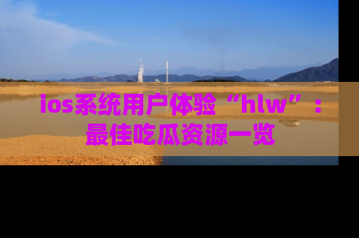 ios系统用户体验“hlw”：最佳吃瓜资源一览