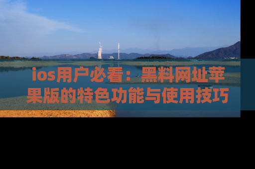 ios用户必看：黑料网址苹果版的特色功能与使用技巧详解