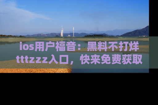 ios用户福音：黑料不打烊tttzzz入口，快来免费获取最新娱乐黑料！