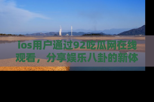 ios用户通过92吃瓜网在线观看，分享娱乐八卦的新体验！