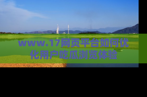 www.17网页平台如何优化用户吃瓜浏览体验