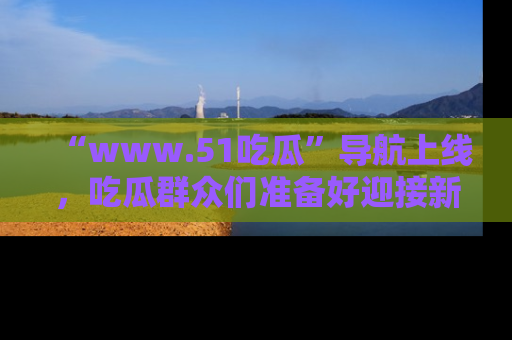 “www.51吃瓜”导航上线，吃瓜群众们准备好迎接新一波奇葩事件吗？