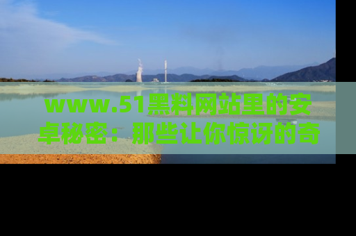 www.51黑料网站里的安卓秘密：那些让你惊讶的奇闻轶事盘点