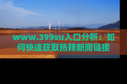 www.399su入口分析：如何快速获取热辣新闻链接