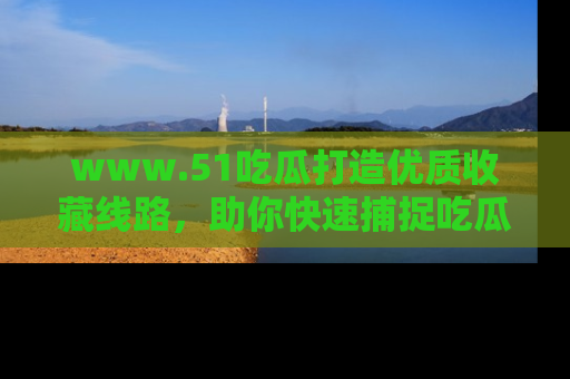 www.51吃瓜打造优质收藏线路，助你快速捕捉吃瓜热点