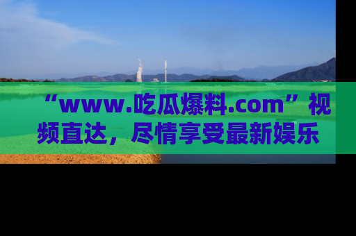 “www.吃瓜爆料.com”视频直达，尽情享受最新娱乐圈的吃瓜盛宴！