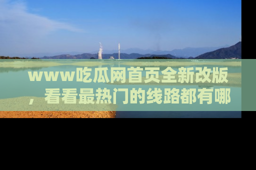 www吃瓜网首页全新改版，看看最热门的线路都有哪些！