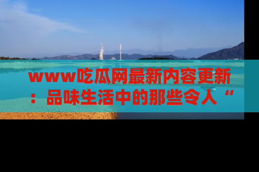 www吃瓜网最新内容更新：品味生活中的那些令人“吃瓜”的故事