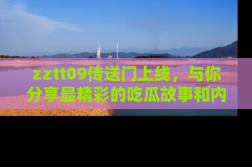 zztt09传送门上线，与你分享最精彩的吃瓜故事和内幕！