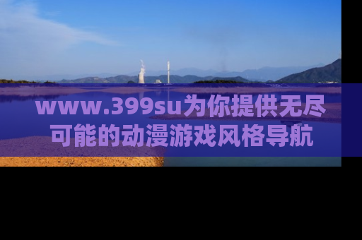 www.399su为你提供无尽可能的动漫游戏风格导航