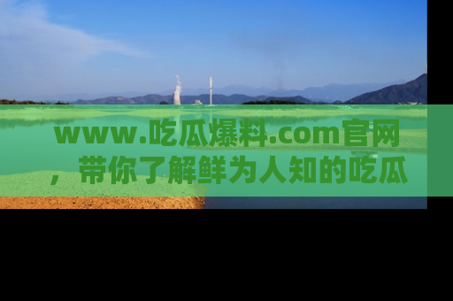 www.吃瓜爆料.com官网，带你了解鲜为人知的吃瓜故事与内幕！