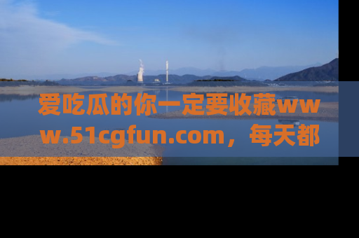 爱吃瓜的你一定要收藏www.51cgfun.com，每天都能发布精彩点评！