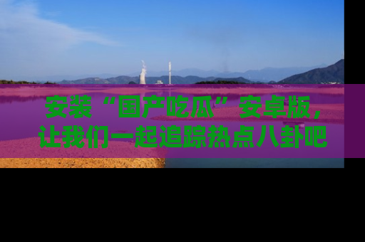 安装“国产吃瓜”安卓版，让我们一起追踪热点八卦吧～