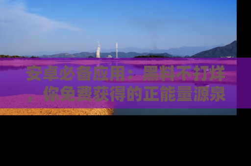 安卓必备应用：黑料不打烊，你免费获得的正能量源泉！