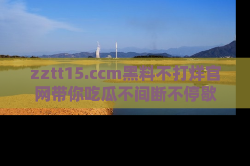 zztt15.ccm黑料不打烊官网带你吃瓜不间断不停歇