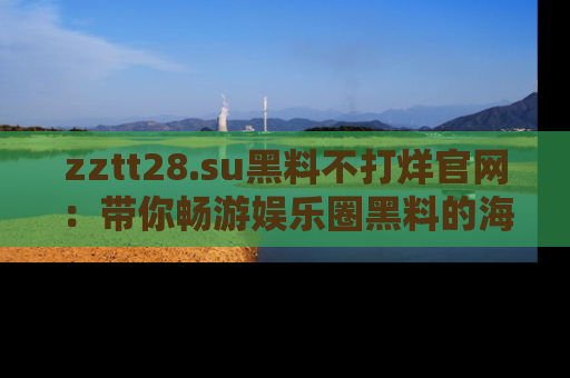 zztt28.su黑料不打烊官网：带你畅游娱乐圈黑料的海洋，掌握每一条最新消息