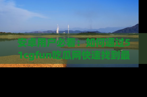安卓用户必看：如何通过51cgfun吃瓜网快速找到最新链接？